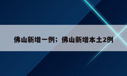 佛山新增一例；佛山新增本土2例