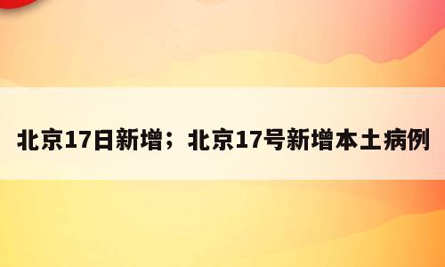 北京17日新增；北京17号新增本土病例