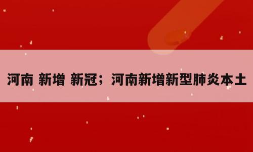 河南 新增 新冠；河南新增新型肺炎本土