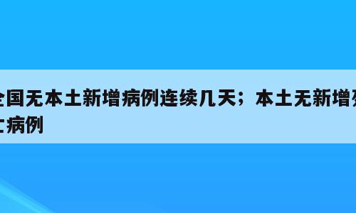 全国无本土新增病例连续几天；本土无新增死亡病例