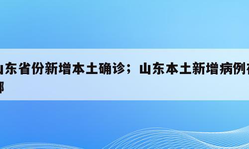 山东省份新增本土确诊；山东本土新增病例在哪