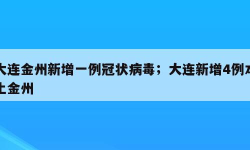 大连金州新增一例冠状病毒；大连新增4例本土金州