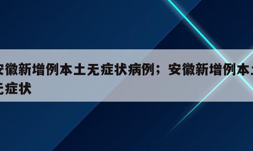 安徽新增例本土无症状病例；安徽新增例本土无症状