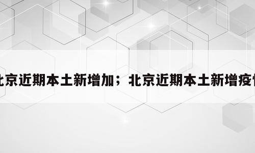 北京近期本土新增加；北京近期本土新增疫情