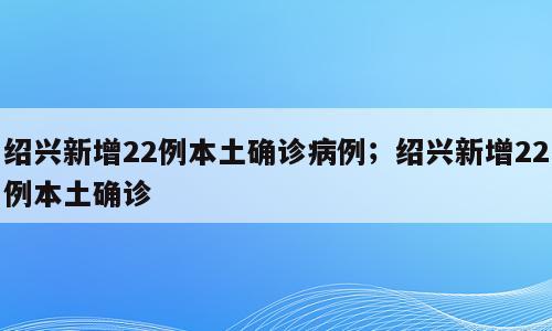 绍兴新增22例本土确诊病例；绍兴新增22例本土确诊