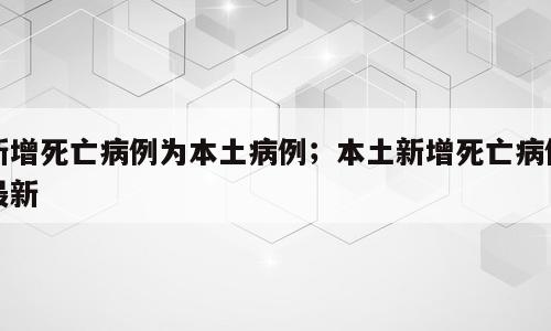 新增死亡病例为本土病例；本土新增死亡病例最新