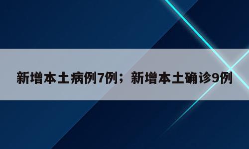 新增本土病例7例；新增本土确诊9例