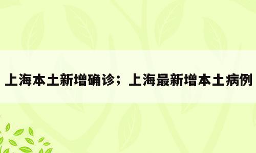上海本土新增确诊；上海最新增本土病例