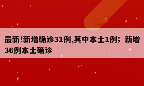 最新!新增确诊31例,其中本土1例；新增36例本土确诊