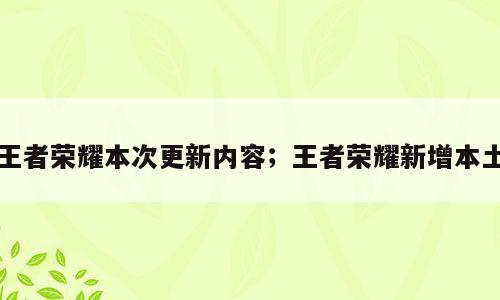 王者荣耀本次更新内容；王者荣耀新增本土