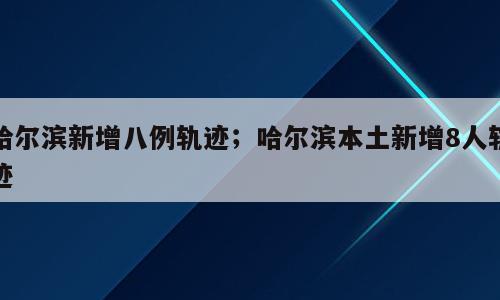 哈尔滨新增八例轨迹；哈尔滨本土新增8人轨迹