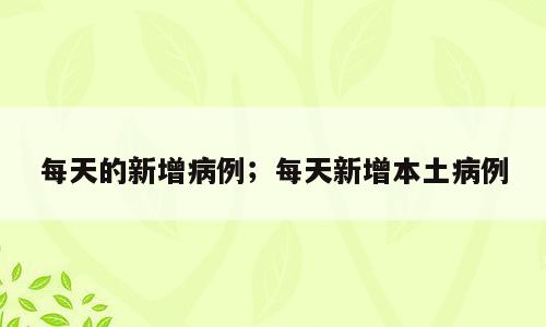 每天的新增病例；每天新增本土病例