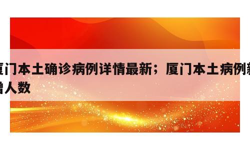 厦门本土确诊病例详情最新；厦门本土病例新增人数