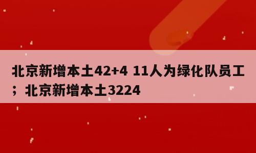 北京新增本土42+4 11人为绿化队员工；北京新增本土3224