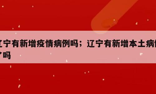 辽宁有新增疫情病例吗；辽宁有新增本土病例了吗