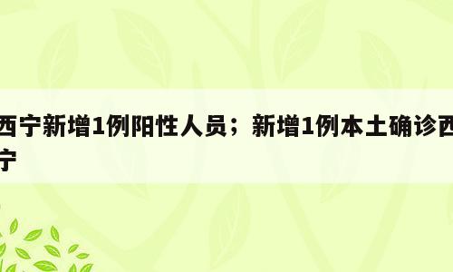 西宁新增1例阳性人员；新增1例本土确诊西宁