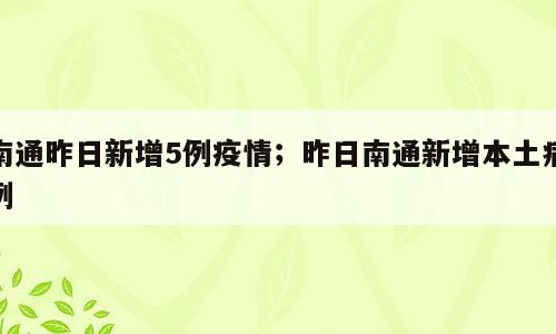 南通昨日新增5例疫情；昨日南通新增本土病例