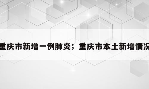 重庆市新增一例肺炎；重庆市本土新增情况