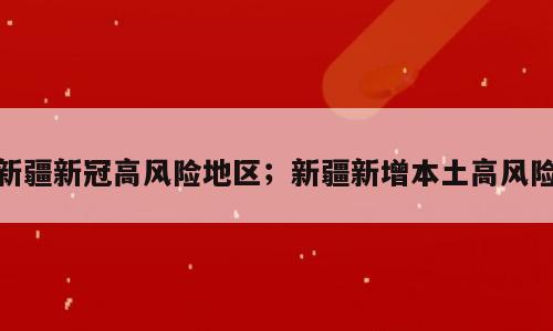 新疆新冠高风险地区；新疆新增本土高风险