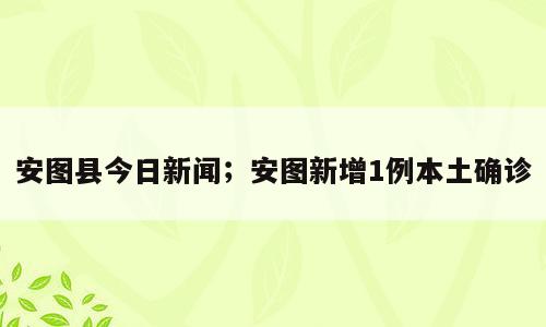 安图县今日新闻；安图新增1例本土确诊