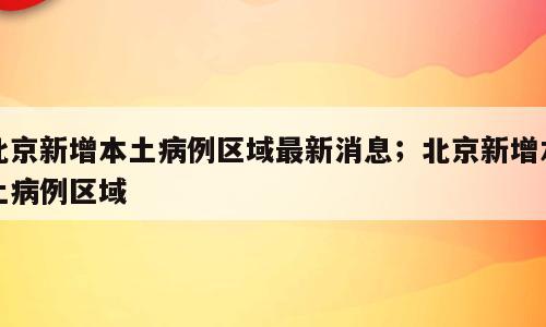 北京新增本土病例区域最新消息；北京新增本土病例区域