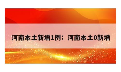 河南本土新增1例；河南本土0新增