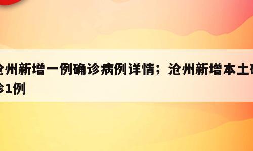 沧州新增一例确诊病例详情；沧州新增本土确诊1例