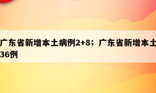 广东省新增本土病例2+8；广东省新增本土36例