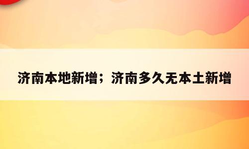 济南本地新增；济南多久无本土新增