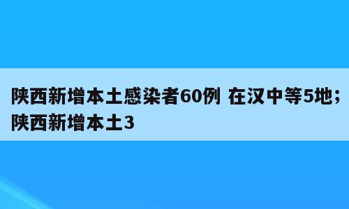 陕西新增本土感染者60例 在汉中等5地；陕西新增本土3