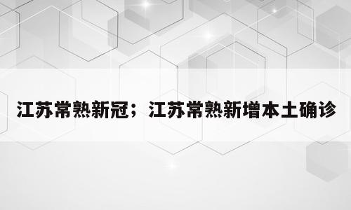 江苏常熟新冠；江苏常熟新增本土确诊