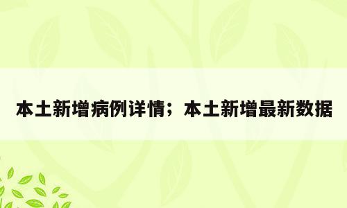 本土新增病例详情；本土新增最新数据