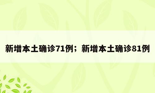 新增本土确诊71例；新增本土确诊81例
