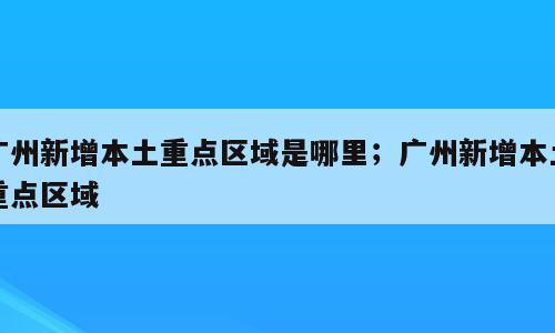 广州新增本土重点区域是哪里；广州新增本土重点区域