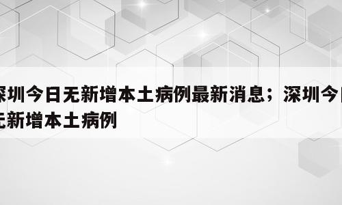 深圳今日无新增本土病例最新消息；深圳今日无新增本土病例