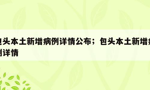 包头本土新增病例详情公布；包头本土新增病例详情