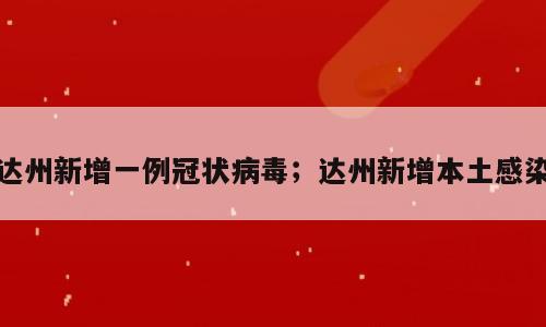 达州新增一例冠状病毒；达州新增本土感染
