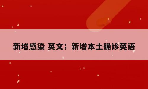 新增感染 英文；新增本土确诊英语