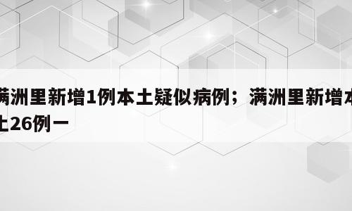 满洲里新增1例本土疑似病例；满洲里新增本土26例一