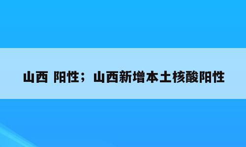 山西 阳性；山西新增本土核酸阳性
