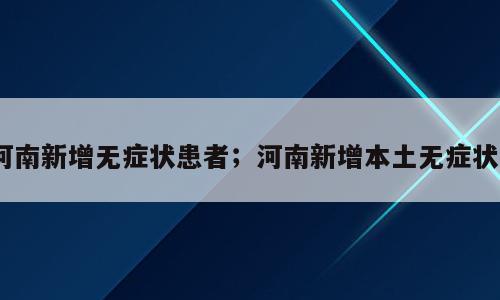河南新增无症状患者；河南新增本土无症状5