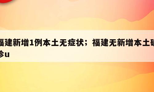 福建新增1例本土无症状；福建无新增本土确诊u