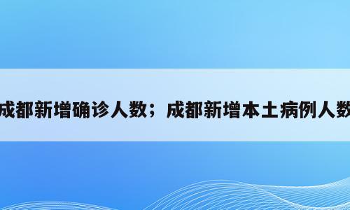 成都新增确诊人数；成都新增本土病例人数