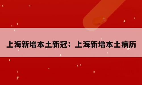 上海新增本土新冠；上海新增本土病历