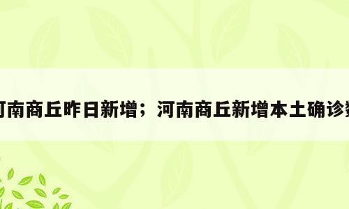 河南商丘昨日新增；河南商丘新增本土确诊数