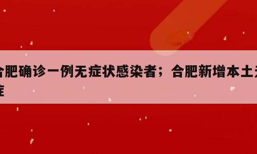 合肥确诊一例无症状感染者；合肥新增本土无症