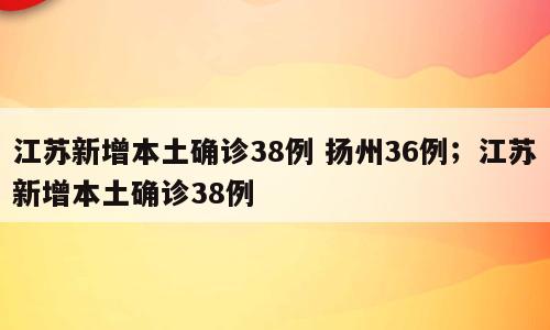 江苏新增本土确诊38例 扬州36例；江苏新增本土确诊38例