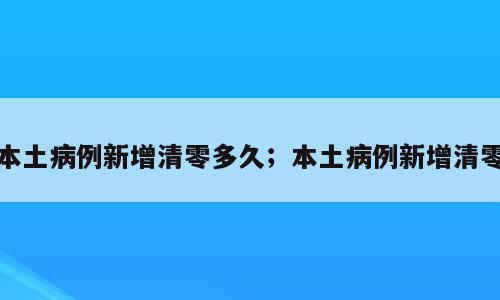 本土病例新增清零多久；本土病例新增清零