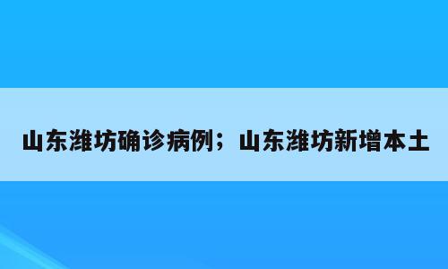 山东潍坊确诊病例；山东潍坊新增本土