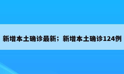 新增本土确诊最新；新增本土确诊124例